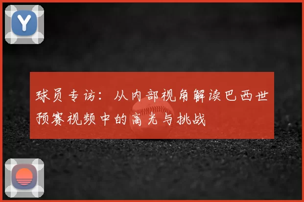 球员专访:从内部视角解读巴西世预赛视频中的高光与挑战