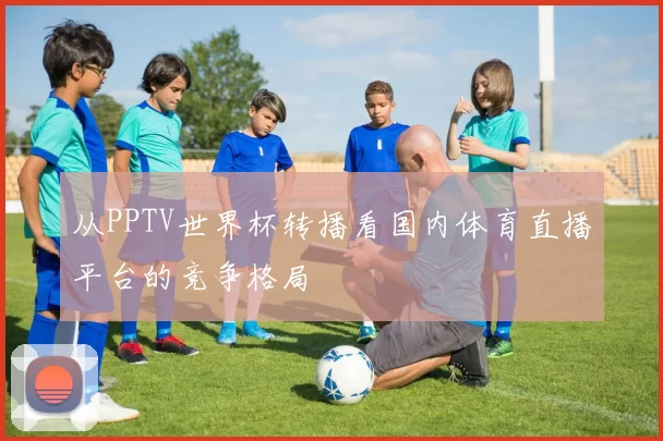 从PPTV世界杯转播看国内体育直播平台的竞争格局