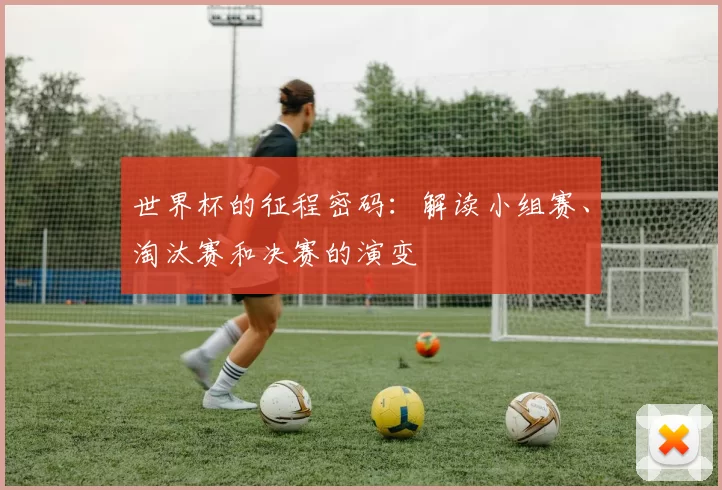 世界杯的征程密码:解读小组赛、淘汰赛和决赛的演变