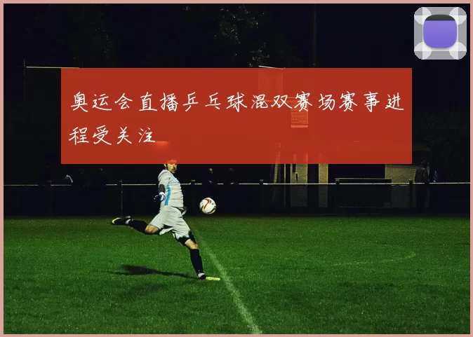 奥运会直播乒乓球混双赛场赛事进程受关注