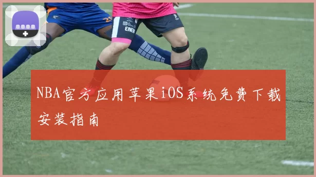 NBA官方应用苹果iOS系统免费下载安装指南