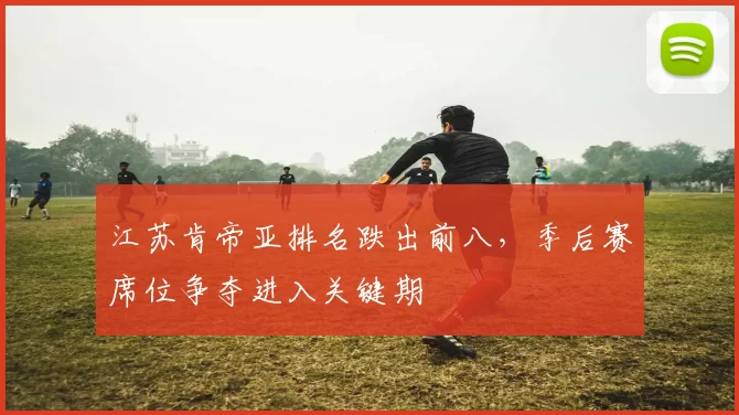江苏肯帝亚排名跌出前八,季后赛席位争夺进入关键期