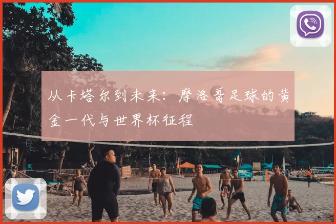 从卡塔尔到未来:摩洛哥足球的黄金一代与世界杯征程