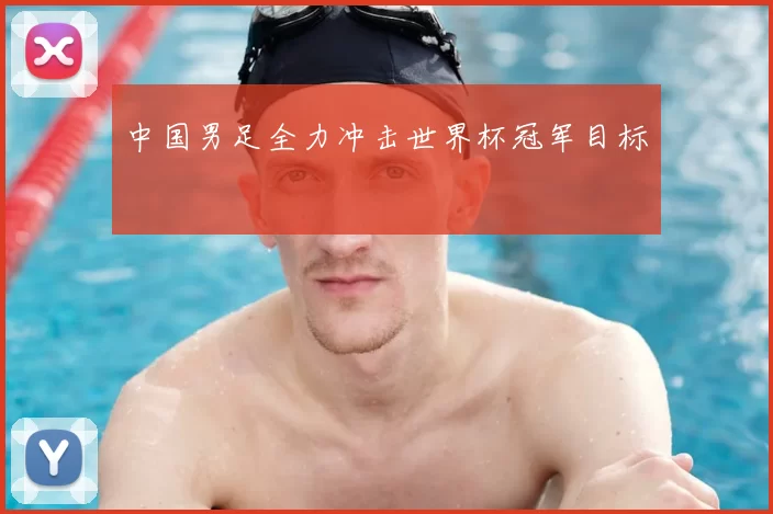 中国男足全力冲击世界杯冠军目标