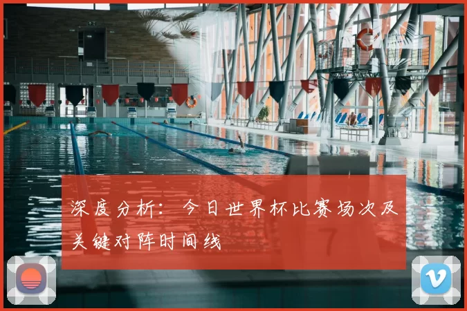 深度分析:今日世界杯比赛场次及关键对阵时间线