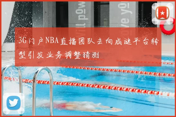 3G门户NBA直播团队去向成谜平台转型引发业务调整猜测