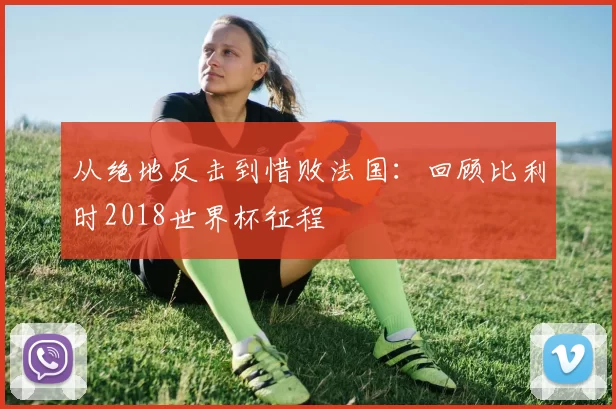 从绝地反击到惜败法国:回顾比利时2018世界杯征程