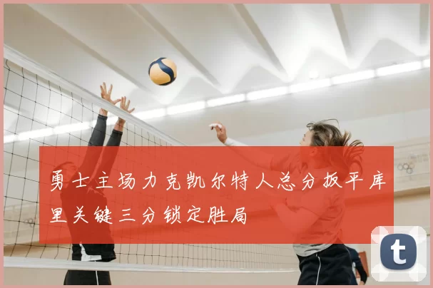 勇士主场力克凯尔特人总分扳平库里关键三分锁定胜局