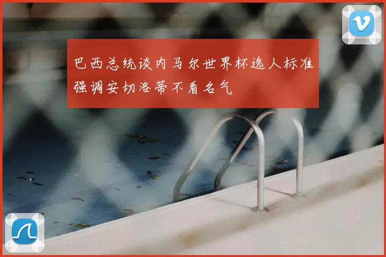 巴西总统谈内马尔世界杯选人标准强调安切洛蒂不看名气
