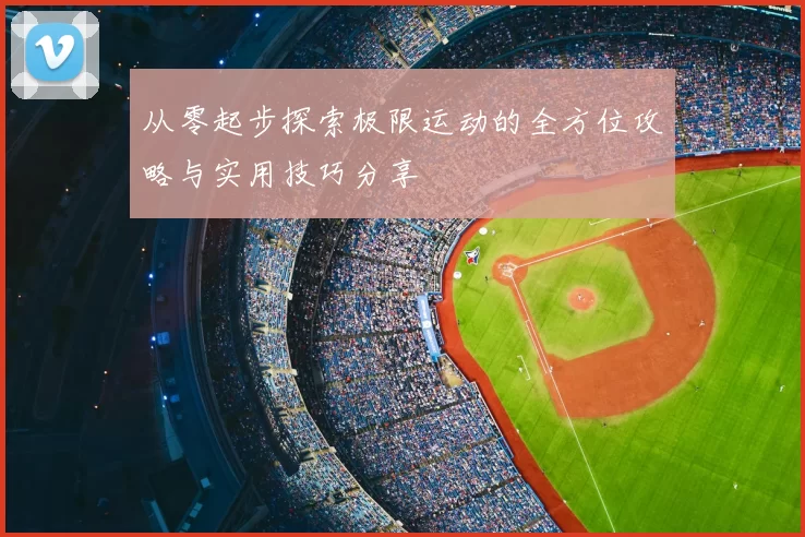 从零起步探索极限运动的全方位攻略与实用技巧分享