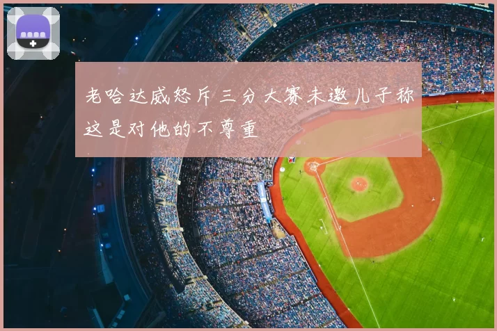 老哈达威怒斥三分大赛未邀儿子称这是对他的不尊重