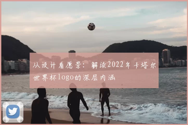 从设计看愿景:解读2022年卡塔尔世界杯logo的深层内涵