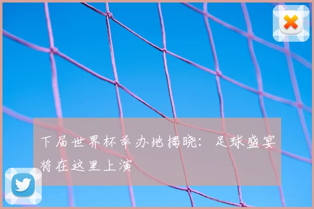 下届世界杯举办地揭晓:足球盛宴将在这里上演