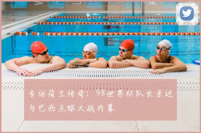 专访荷兰传奇：98世界杯队长亲述与巴西点球大战内幕