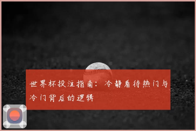 世界杯投注指南：冷静看待热门与冷门背后的逻辑