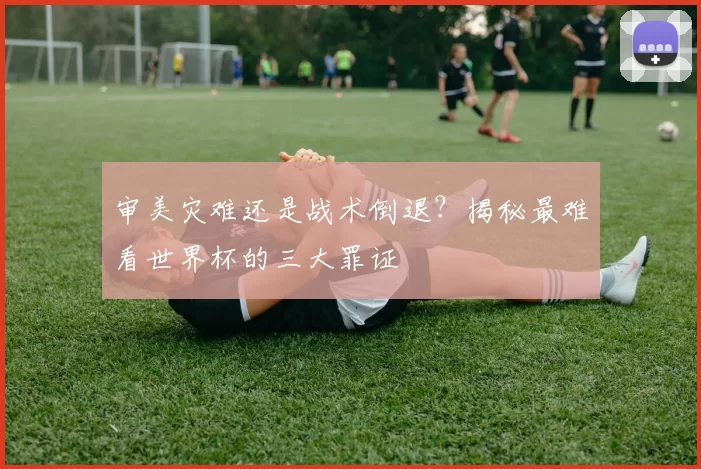 审美灾难还是战术倒退?揭秘最难看世界杯的三大罪证