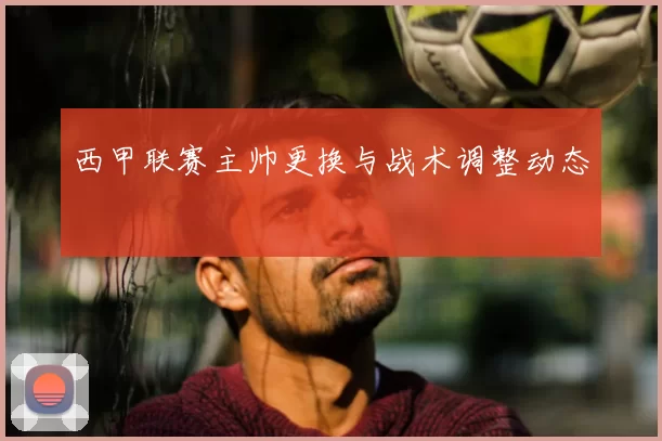 西甲联赛主帅更换与战术调整动态
