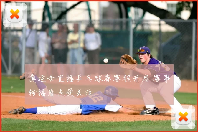 奥运会直播乒乓球赛赛程开启 赛事转播看点受关注