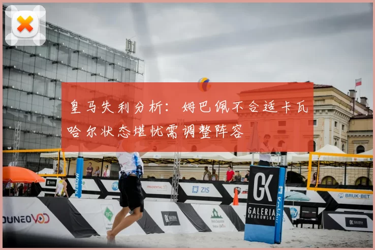 皇马失利分析:姆巴佩不合适卡瓦哈尔状态堪忧需调整阵容