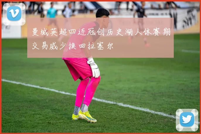 曼城英超四连冠创历史湖人休赛期交易威少换回拉塞尔