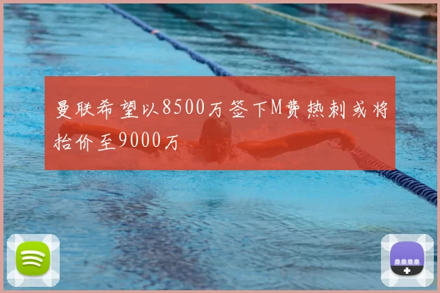 曼联希望以8500万签下M费热刺或将抬价至9000万