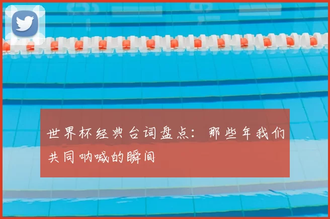 世界杯经典台词盘点:那些年我们共同呐喊的瞬间