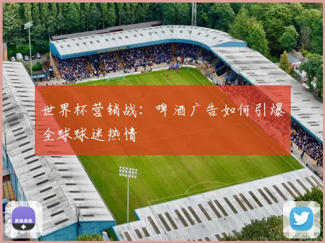 世界杯营销战：啤酒广告如何引爆全球球迷热情