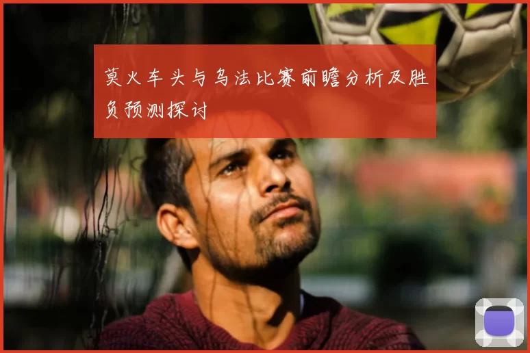 莫火车头与乌法比赛前瞻分析及胜负预测探讨