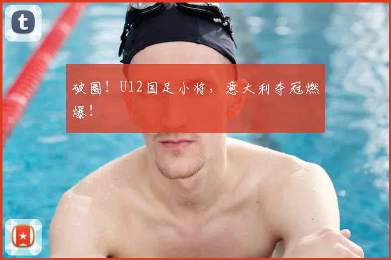 破圈!U12国足小将,意大利夺冠燃爆!