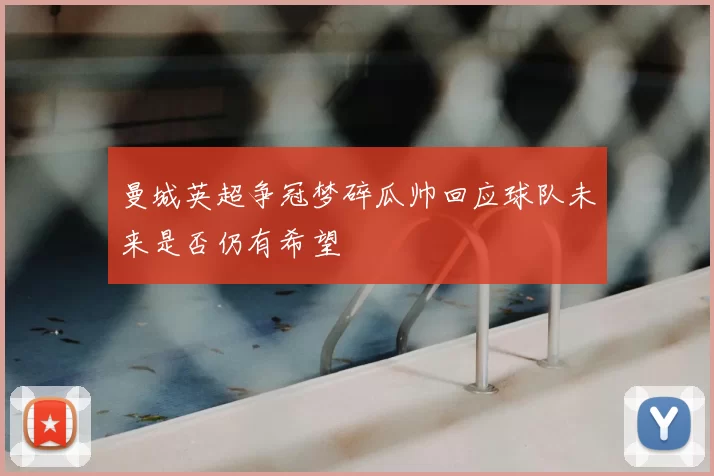 曼城英超争冠梦碎瓜帅回应球队未来是否仍有希望