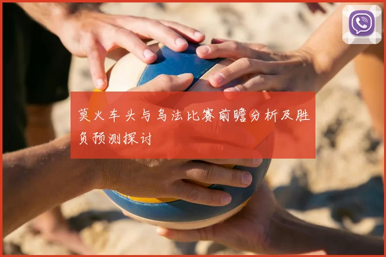 莫火车头与乌法比赛前瞻分析及胜负预测探讨