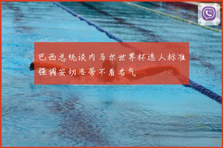 巴西总统谈内马尔世界杯选人标准强调安切洛蒂不看名气