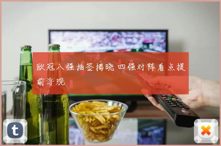 欧冠八强抽签揭晓 四强对阵看点提前浮现