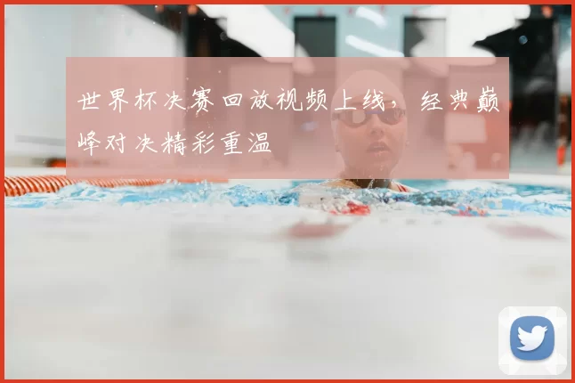 世界杯决赛回放视频上线,经典巅峰对决精彩重温