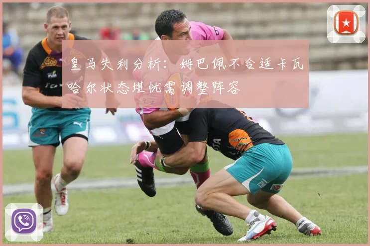 皇马失利分析:姆巴佩不合适卡瓦哈尔状态堪忧需调整阵容
