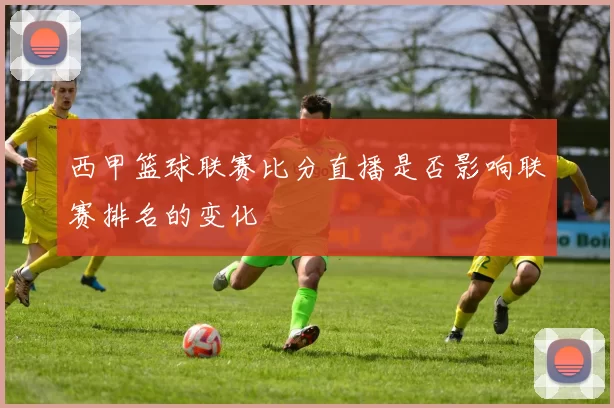 西甲篮球联赛比分直播是否影响联赛排名的变化