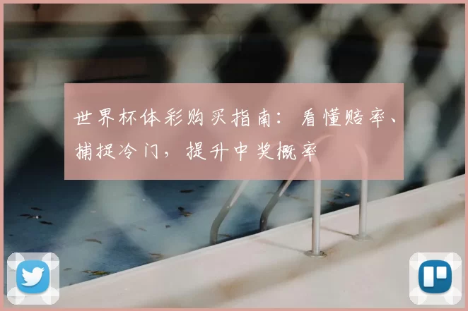 世界杯体彩购买指南:看懂赔率、捕捉冷门,提升中奖概率