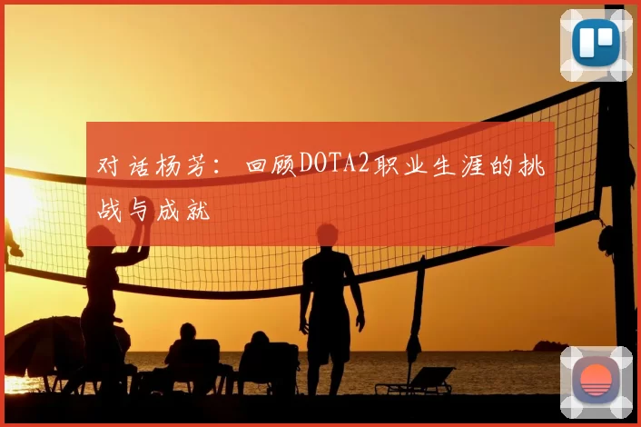 对话杨芳：回顾DOTA2职业生涯的挑战与成就