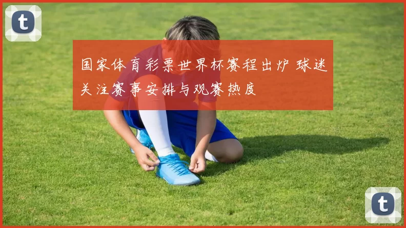 国家体育彩票世界杯赛程出炉 球迷关注赛事安排与观赛热度