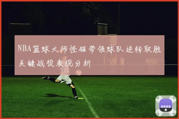 NBA篮球大师怪猫带领球队逆转取胜关键战役表现分析