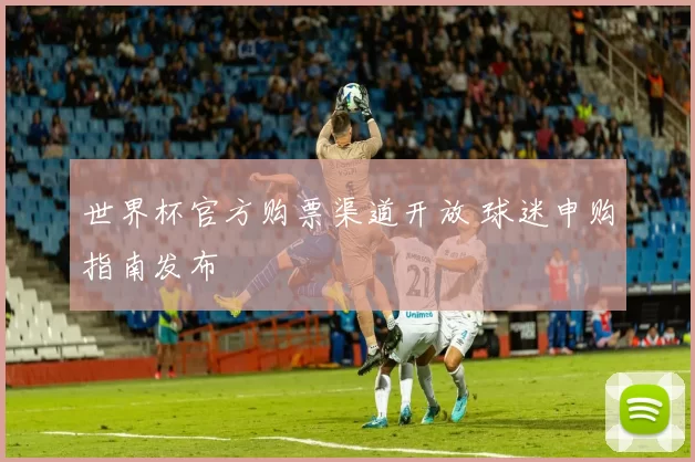 世界杯官方购票渠道开放 球迷申购指南发布