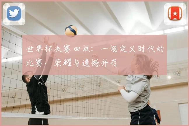 世界杯决赛回放:一场定义时代的比赛,荣耀与遗憾并存