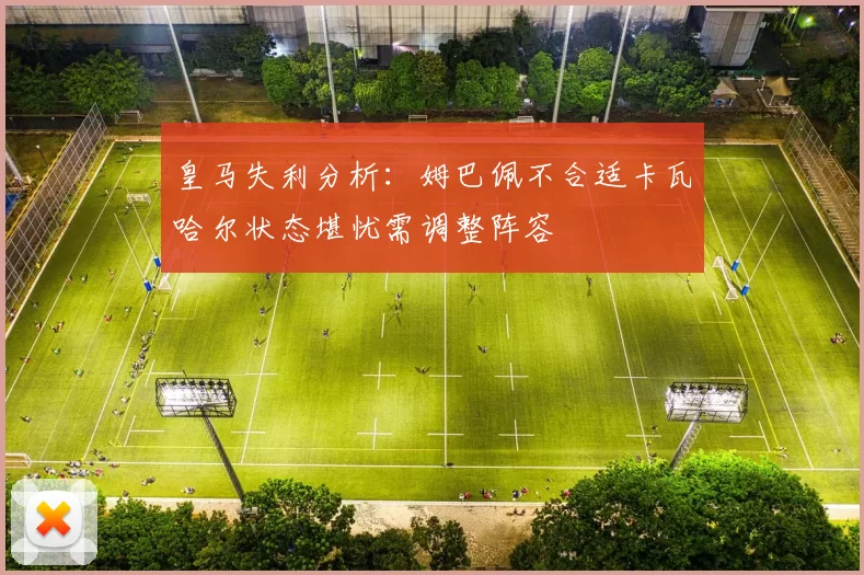 皇马失利分析:姆巴佩不合适卡瓦哈尔状态堪忧需调整阵容