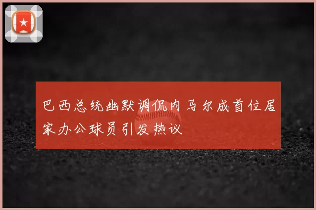 巴西总统幽默调侃内马尔成首位居家办公球员引发热议
