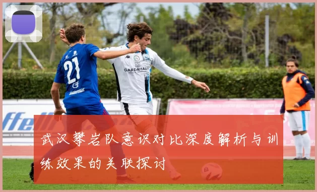 武汉攀岩队意识对比深度解析与训练效果的关联探讨