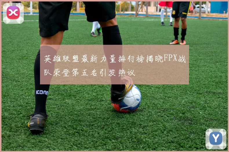 英雄联盟最新力量排行榜揭晓FPX战队荣登第五名引发热议