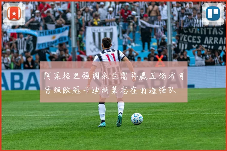 阿莱格里强调米兰需再赢五场方可晋级欧冠卡迪纳莱志在打造强队