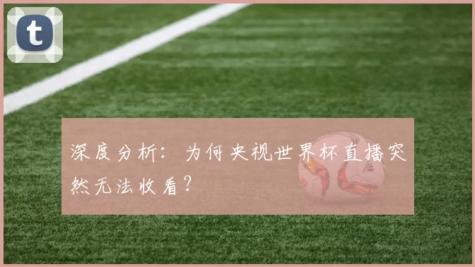 深度分析：为何央视世界杯直播突然无法收看？