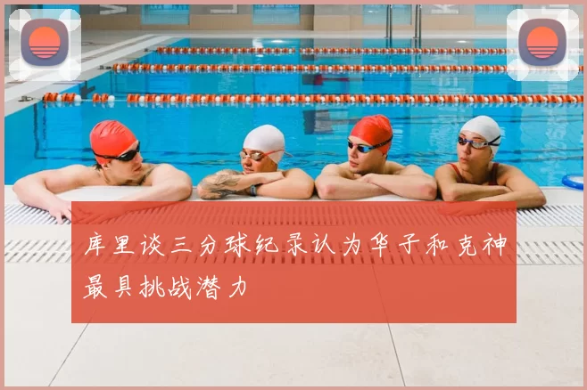 库里谈三分球纪录认为华子和克神最具挑战潜力