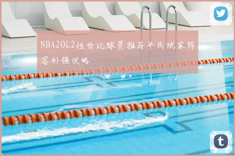 NBA2OL2性价比球员推荐平民玩家阵容补强攻略